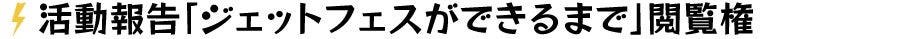 活動報告「ジェットフェスができるまで」閲覧権