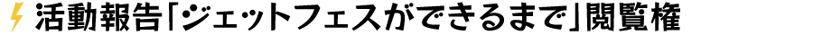 活動報告「ジェットフェスができるまで」閲覧権