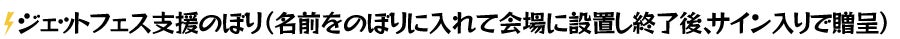 ジェットフェス支援のぼり (名前をのぼりに入れて会場に設置し終了後、サイン入りで贈呈)