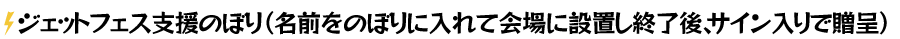 ジェットフェス支援のぼり (名前をのぼりに入れて会場に設置し終了後、サイン入りで贈呈)