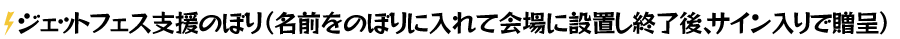 ジェットフェス支援のぼり （名前をのぼりに入れて会場に設置し終了後、サイン入りで贈呈）