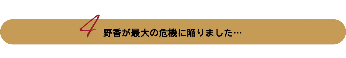 野香が最大の危機に陥りました…