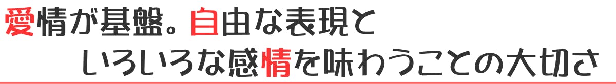 愛情が基盤。自由な表現といろいろな感情を味わうことの大切さ