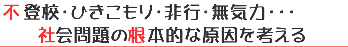 不登校・ひきこもり・非行・無気力・・・社会問題の根本的な原因を考える