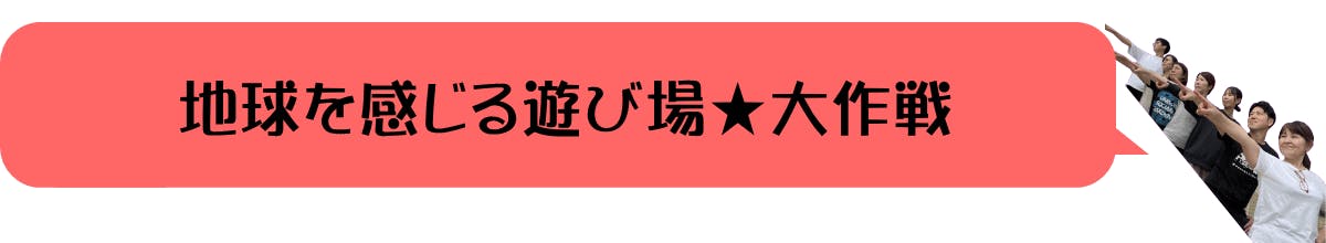 地球を感じる遊び場★大作戦！