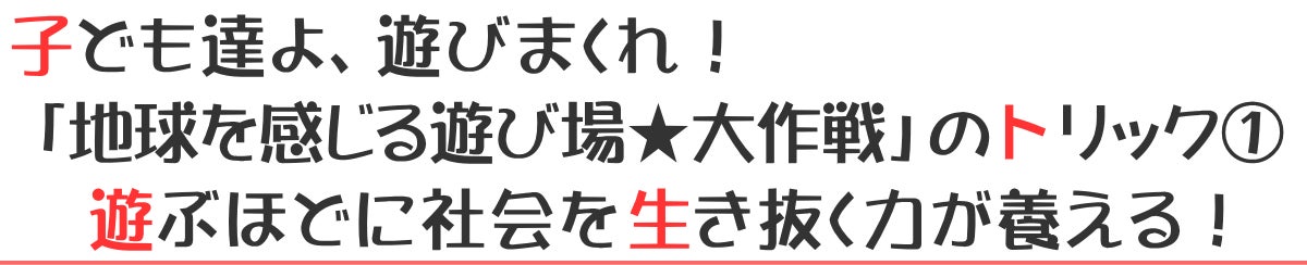 子ども達よ、遊びまくれ!「地球を感じる遊び場★大作戦」のトリック①遊ぶほどに社会を生き抜く力が養える!