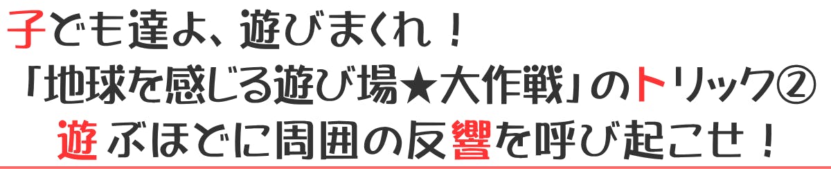 子ども達よ、遊びまくれ！「地球を感じる遊び場★大作戦」のトリック②遊ぶほどに周囲の反響を呼び起こせ！