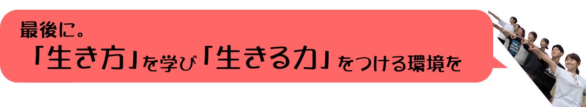 最後に ~「生き方」を学び、「生きる力」をつける環境を~