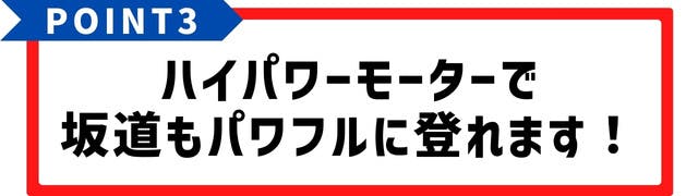 ハイパワーモーターで坂道もパワフルに登れます