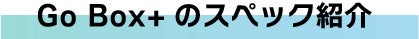 Go Box+のスペック紹介