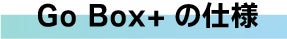 Go Box+の仕様