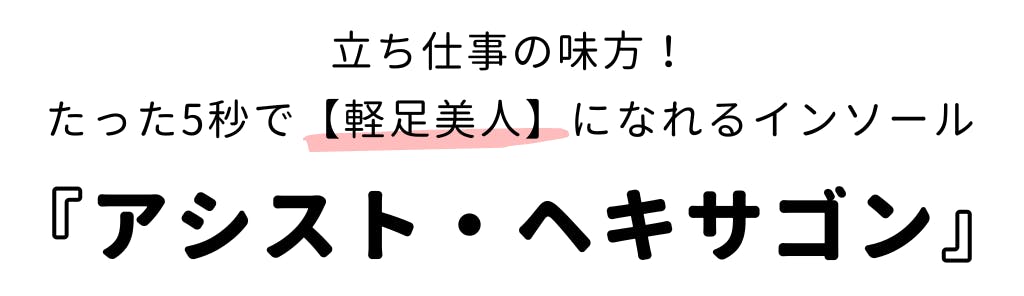 立ち仕事の味方！ たった5秒で軽足美人になれるインソール 『アシスト・ヘキサゴン』