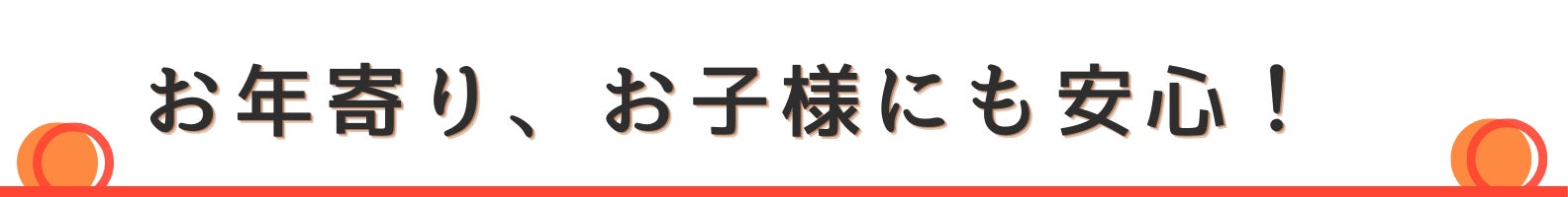 ◇お年寄り、お子様にも安心!