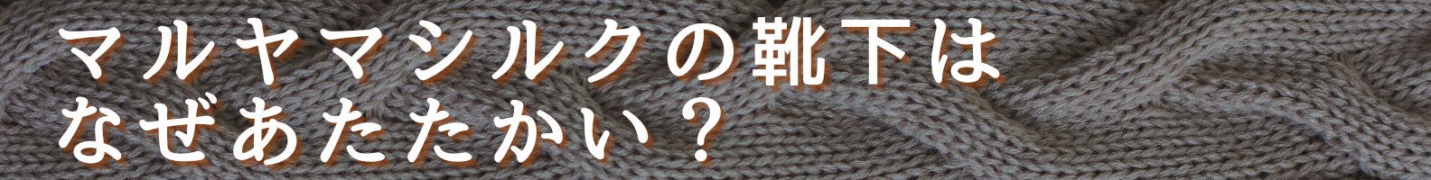 ◆マルヤマシルクの靴下はなぜあたたかい?