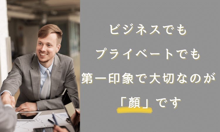 ビジネスでもプライベートでも、第一印象で大切なのが「顔」です