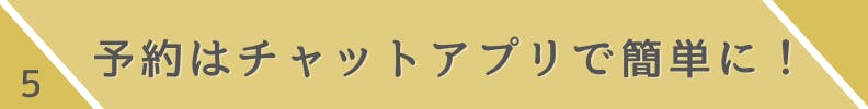 5.予約はチャットアプリで簡単に！