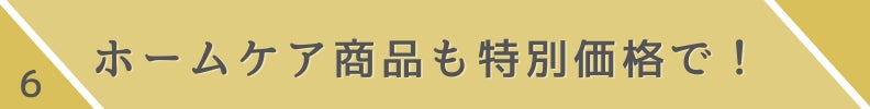 6.ホームケア用品も特別価格で!