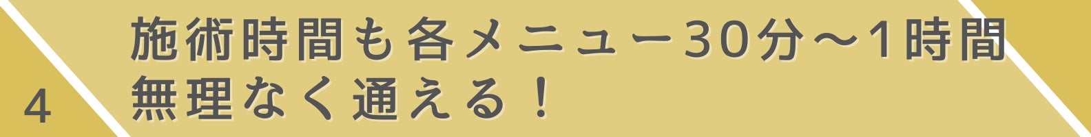 4.施術時間も各メニュー30分~1時間。無理なく通える!