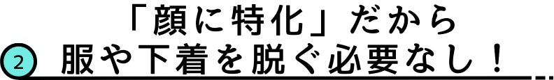 2.「顔に特化」だから服や下着を脱ぐ必要なし!