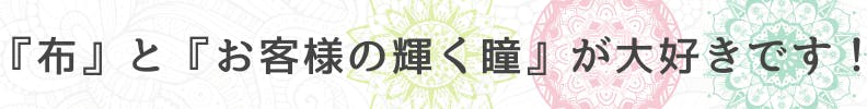 ◇『布』と『お客様の輝く瞳』が大好きです！