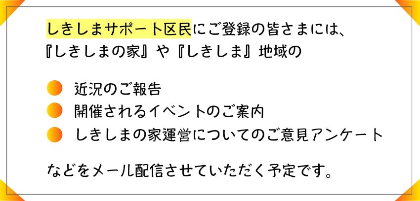 しきしまサポート区民にご登録の皆様には、近況報告、イベント案内、しきしまの家運営についてアンケート　のメール配信予定