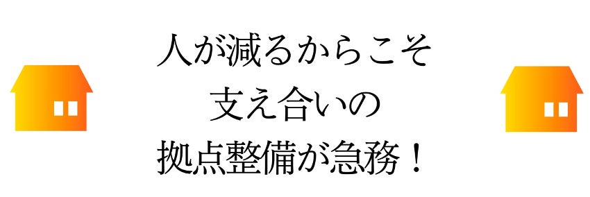人が減るからこそ支え合いの拠点整備が急務！
