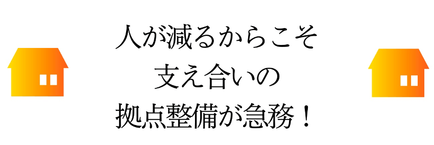 人が減るからこそ支え合いの拠点整備が急務！