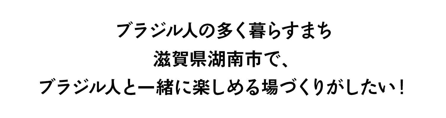 ブラジル人の多く暮らすまち 滋賀県湖南市で、  ブラジル人と一緒に楽しめる場づくりがしたい！