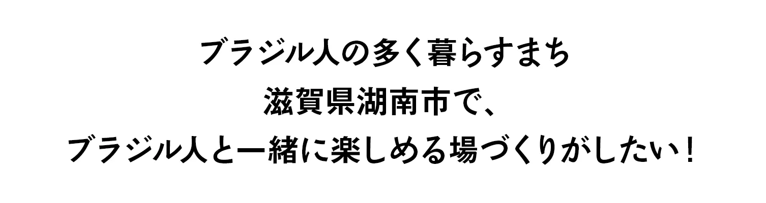 ブラジル人の多く暮らすまち 滋賀県湖南市で、 ブラジル人と一緒に楽しめる場づくりがしたい!