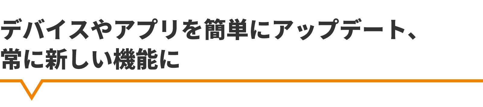 デバイスやアプリを簡単にアップデート 常に新しい機能に