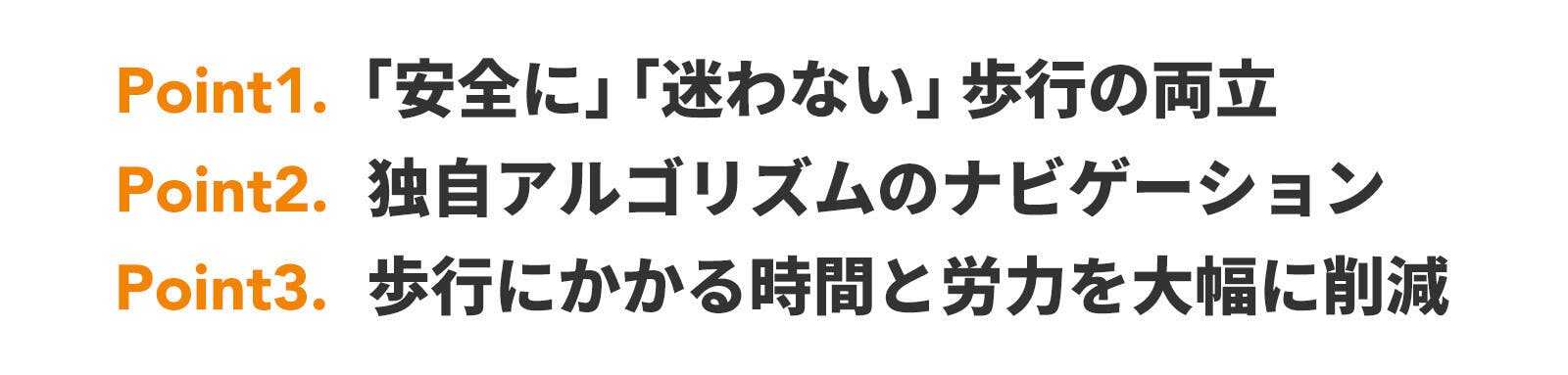 ポイント１安全に迷わない歩行の両立　ポイント２独自アルゴリズムのナビゲーション　ポイント３歩行にかかる時間と労力を大幅に削減