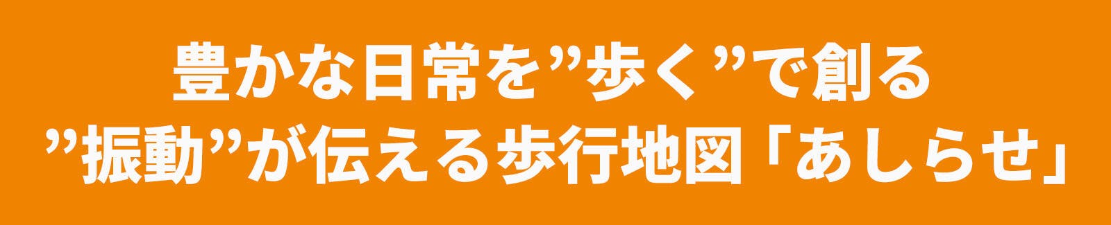 豊かな日常を歩くで創る 振動が伝える歩行地図あしらせ