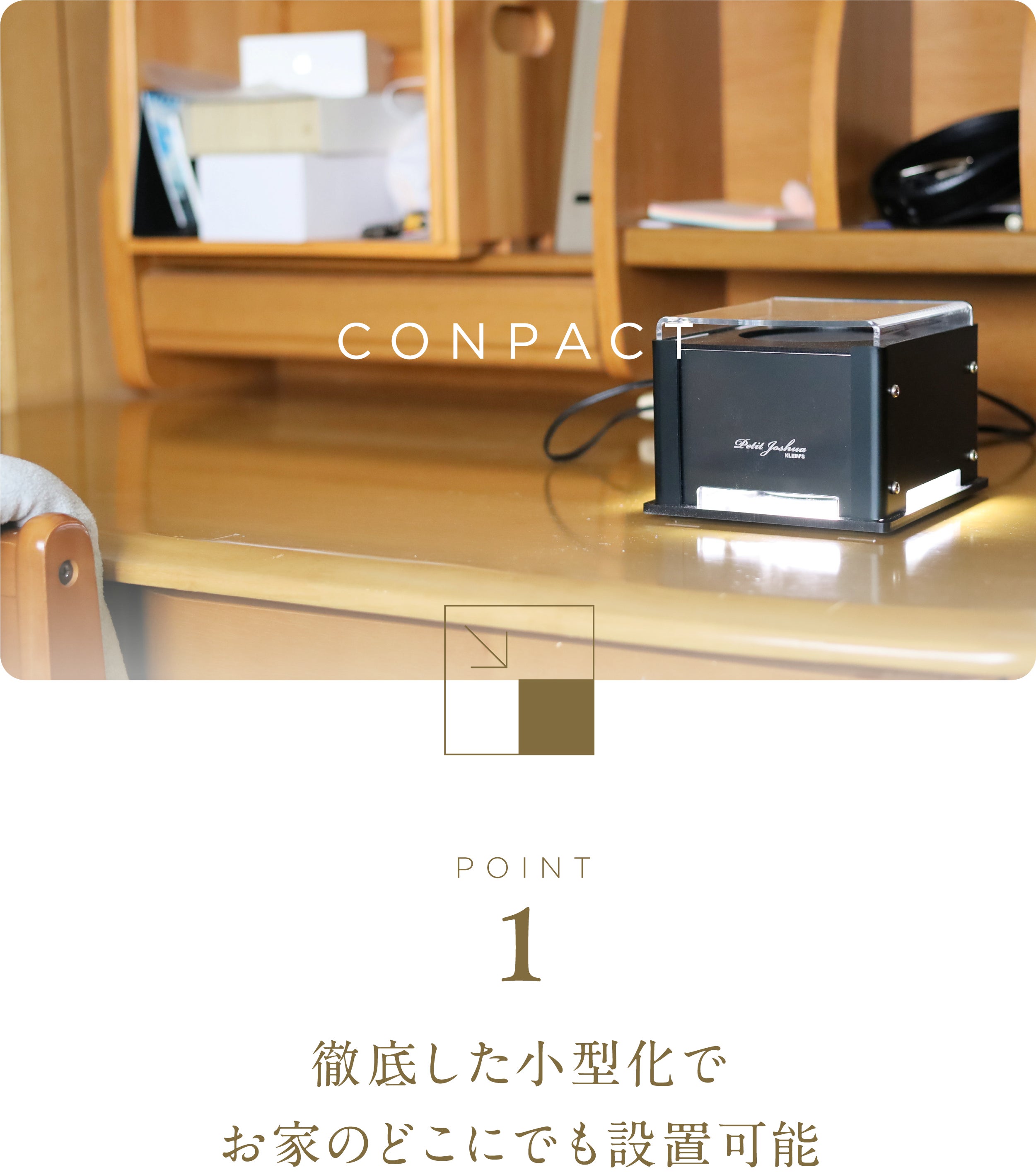 徹底した小型化でお家のどこにでも設置可能