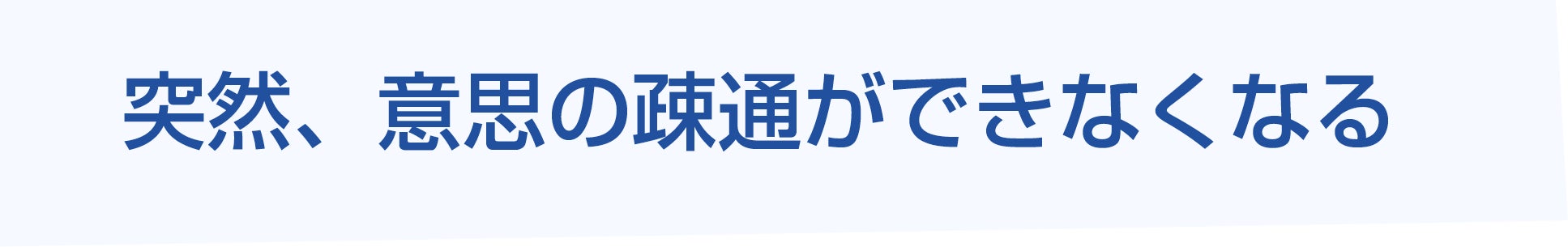 突然、意思の疎通ができなくなる