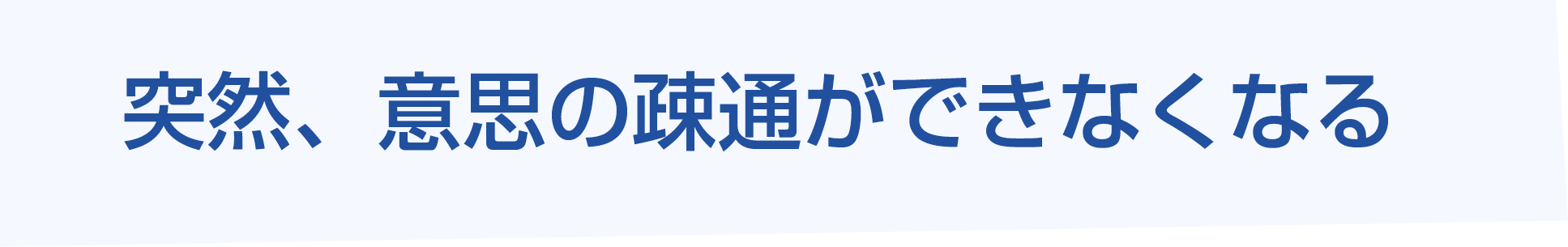 突然、意思の疎通ができなくなる