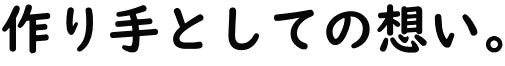 作り手としての想い。