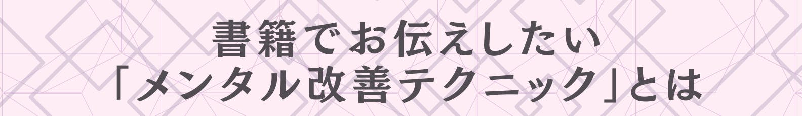 書籍でお伝えしたい「メンタル改善テクニック」とは