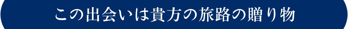 この出会いは貴方の旅路の贈り物