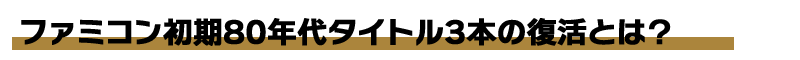 ファミコン初期80年代タイトル3本の復活とは?