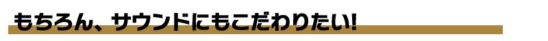 もちろん、サウンドにもこだわりたい!