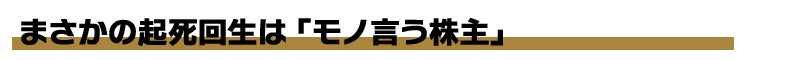 まさかの起死回生は「モノ言う株主」