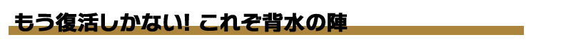 もう復活しかない!これぞ背水の陣