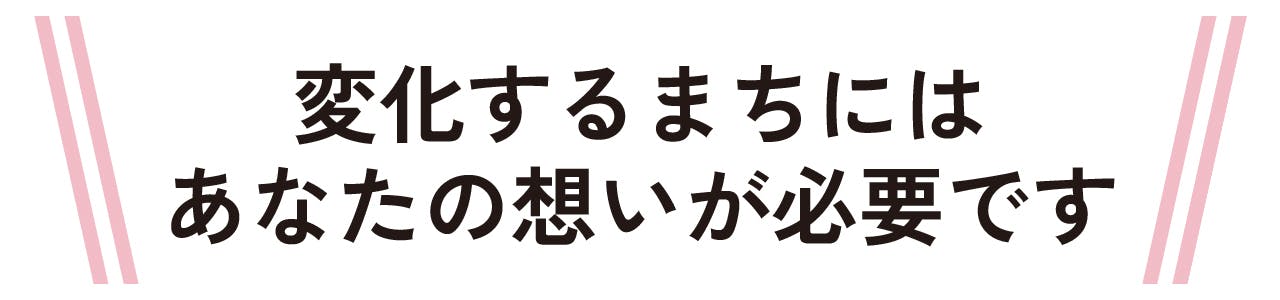 変化するまちには、あなたの想いが必要です