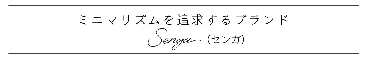 ミニマリズムを追究する新しいブランド「senga(センガ)」