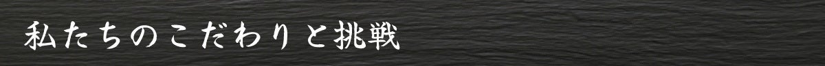 私たちのこだわりと挑戦