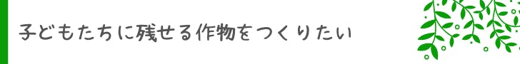 子どもたちに残せる作物をつくりたい