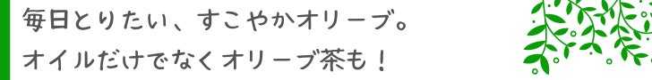 毎日とりたい、すこやかオリーブ。オイルだけでなくオリーブ茶も!