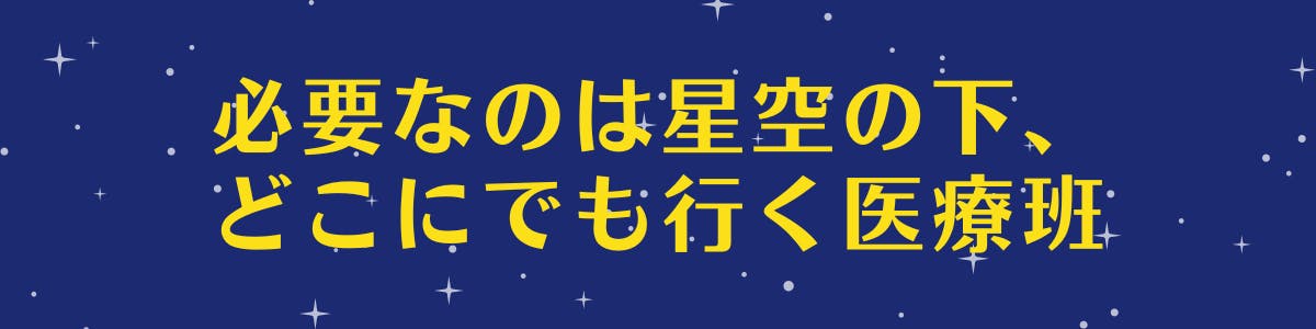 紺色の空に白い星が広がっている背景に黄色い文字で【必要なのは星空の下、どこにでも行く医療班】の記載がある