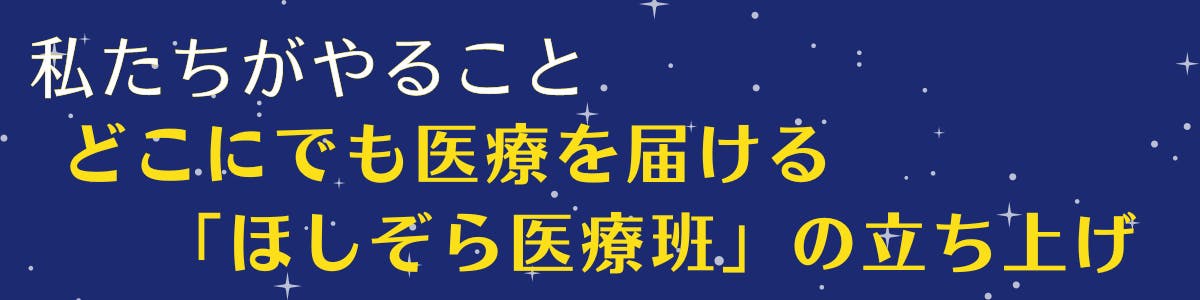 紺色の空に白い星が広がっている背景に黄色い文字で【私たちがやること、どこにでも医療を届ける「ほしぞら医療班」の立ち上げ】の記載がある