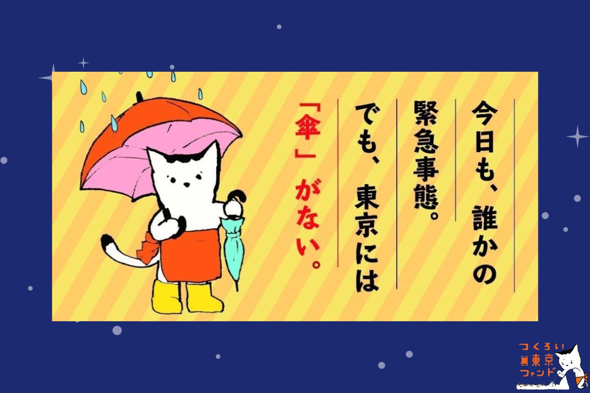 東京アンブレラ基金のロゴが掲載されている。ロゴには『今日も、誰かの緊急事態。でも、東京には「傘」がない。』と記載されている。そのテキストの横には、自らも傘をさしながら、もう片方の手で傘を差し出そうとしている、ネコのぬいちゃん（つくろい東京ファンドマスコット）のイラストが描かれている。